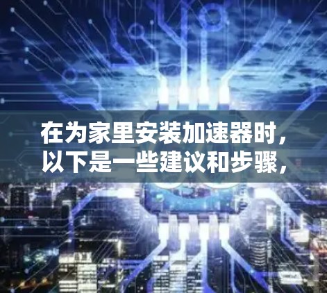 在为家里安装加速器时，以下是一些建议和步骤，帮助您做出明智的选择和配置