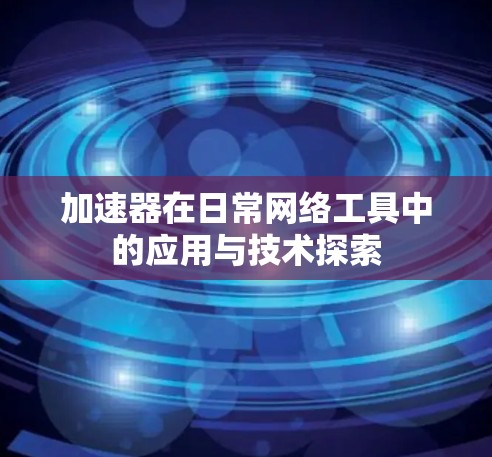 加速器在日常网络工具中的应用与技术探索