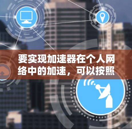 要实现加速器在个人网络中的加速，可以按照以下步骤进行配置和优化