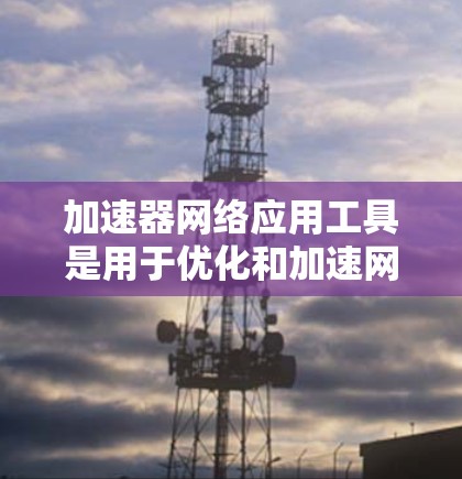 加速器网络应用工具是用于优化和加速网络应用的高性能计算解决方案，特别适用于深度学习、自然语言处理和大数据分析等任务。以下是使用这些工具的分步指南