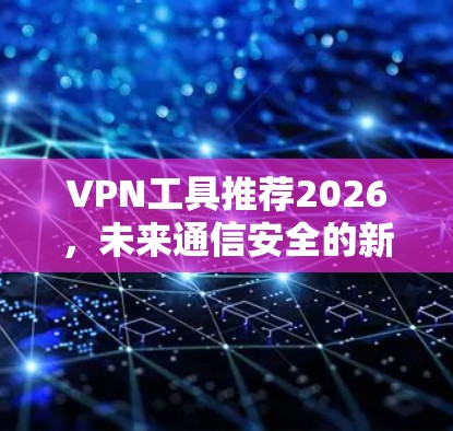 VPN工具推荐2026，未来通信安全的新解决方案