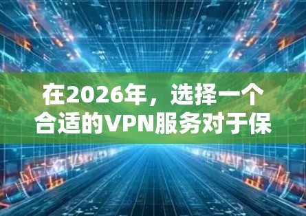 在2026年，选择一个合适的VPN服务对于保护隐私和安全非常重要。以下是我对VPN使用的推荐和选择建议
