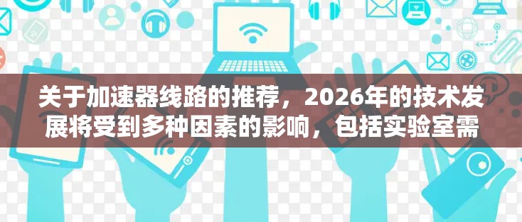 关于加速器线路的推荐，2026年的技术发展将受到多种因素的影响，包括实验室需求、行业趋势、技术突破以及国际合作等。以下是一些可能的加速器线路推荐方向和趋势，供参考