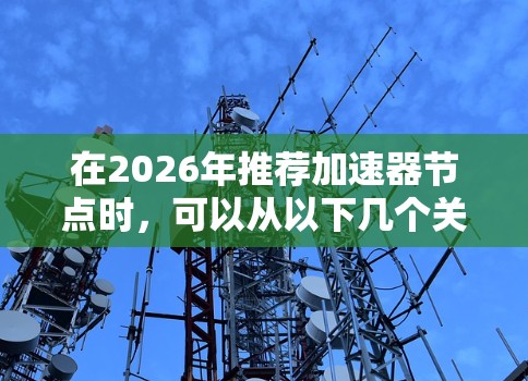 在2026年推荐加速器节点时，可以从以下几个关键方面进行分析和选择