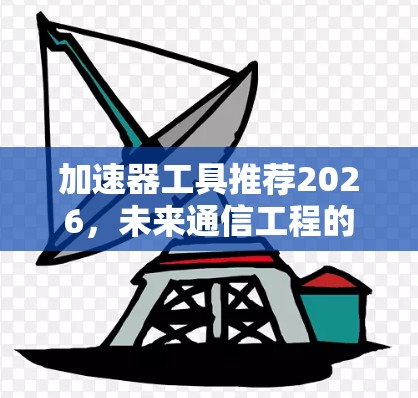 加速器工具推荐2026，未来通信工程的核心助力