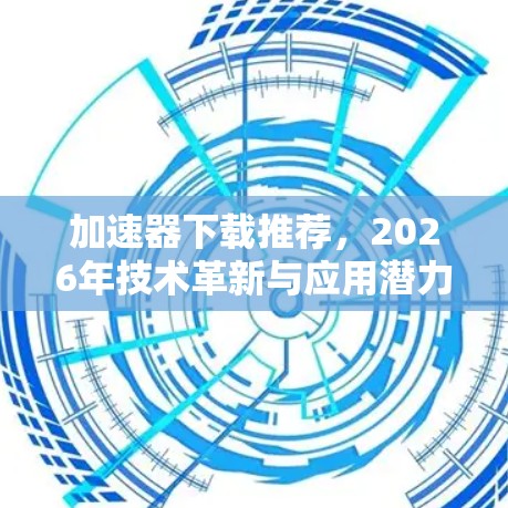 加速器下载推荐，2026年技术革新与应用潜力