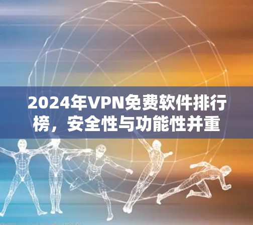 2024年VPN免费软件排行榜，安全性与功能性并重
