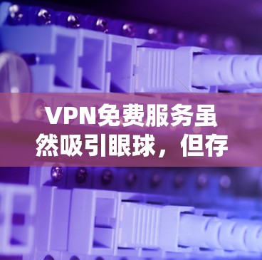 VPN免费服务虽然吸引眼球，但存在诸多问题，如速度慢、广告、服务器有限等。以下是对几家主要免费VPN服务的分析，帮助你做出明智的选择
