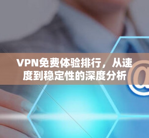 VPN免费体验排行，从速度到稳定性的深度分析