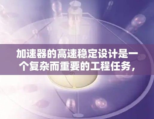 加速器的高速稳定设计是一个复杂而重要的工程任务，需要从多个方面进行综合考虑和规划。以下是一个有条理的设计指南，帮助您实现加速器的高速稳定