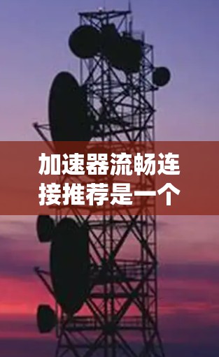 加速器流畅连接推荐是一个复杂的系统优化问题，涉及多个领域的知识和技术。以下是对该问题的系统分析和总结