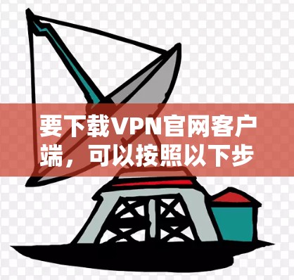 要下载VPN官网客户端，可以按照以下步骤操作