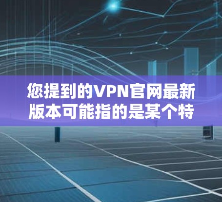 您提到的VPN官网最新版本可能指的是某个特定VPN服务提供商的官网更新版本。如果您想了解最新的VPN官网，通常可以通过以下方式获取