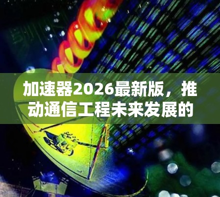 加速器2026最新版，推动通信工程未来发展的核心技术
