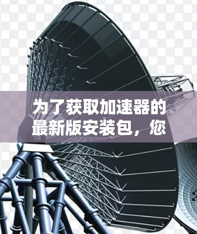 为了获取加速器的最新版安装包，您可以按照以下步骤操作