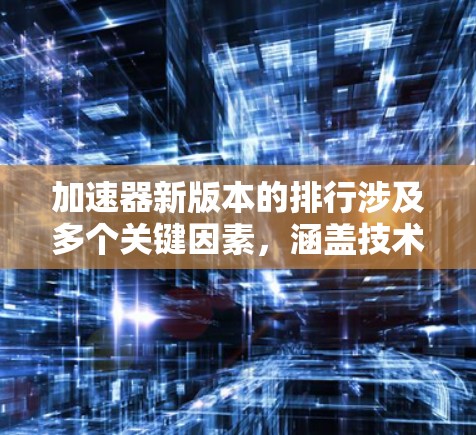 加速器新版本的排行涉及多个关键因素，涵盖技术创新、性能提升和实验成果等方面。以下是对加速器新版本排行的分析和总结