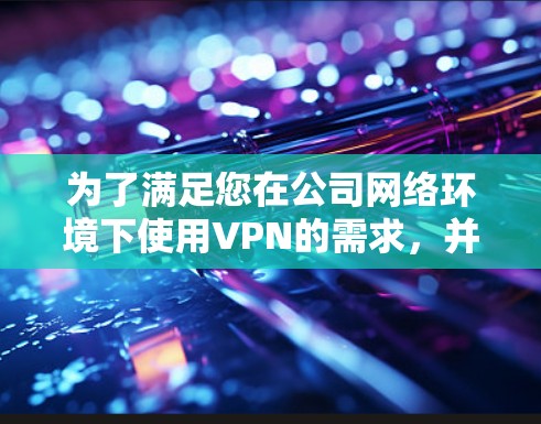 为了满足您在公司网络环境下使用VPN的需求，并确保在手机上获得稳定、可靠且隐私保护的VPN服务，以下是我为您整理的推荐方案
