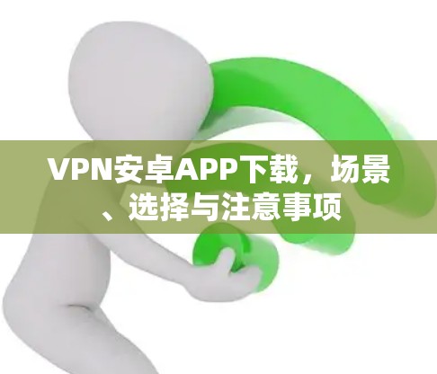 VPN安卓APP下载，场景、选择与注意事项