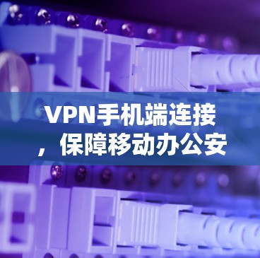 VPN手机端连接，保障移动办公安全与便利的关键技术