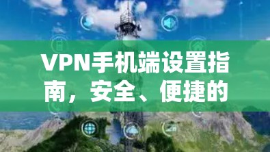 VPN手机端设置指南，安全、便捷的网络连接方式