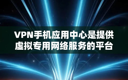 VPN手机应用中心是提供虚拟专用网络服务的平台，允许用户在公共网络上安全地访问互联网。以下是关于VPN手机应用中心的详细信息