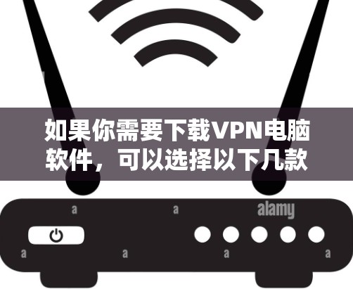 如果你需要下载VPN电脑软件，可以选择以下几款常用的VPN服务提供商，并通过他们的官方网站或应用商店下载相应的软件