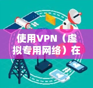 使用VPN（虚拟专用网络）在电脑上可以让你加密网络传输，保护隐私，或者访问受限制的网站。以下是使用VPN的电脑端教程