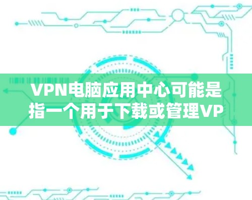 VPN电脑应用中心可能是指一个用于下载或管理VPN软件的应用程序或平台。如果你在寻找VPN相关的应用程序或工具，可以以下几种方式来找到合适的VPN解决方案