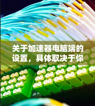 关于加速器电脑端的设置，具体取决于你使用的加速器类型。以下是一些常见的加速器及其设置步骤，供你参考