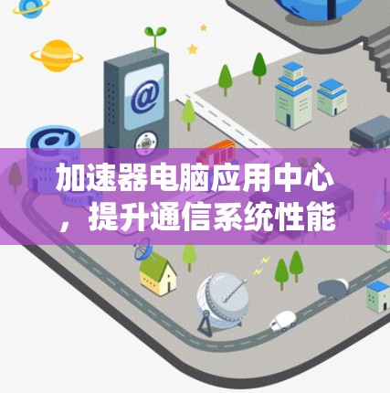 加速器电脑应用中心，提升通信系统性能的高效解决方案