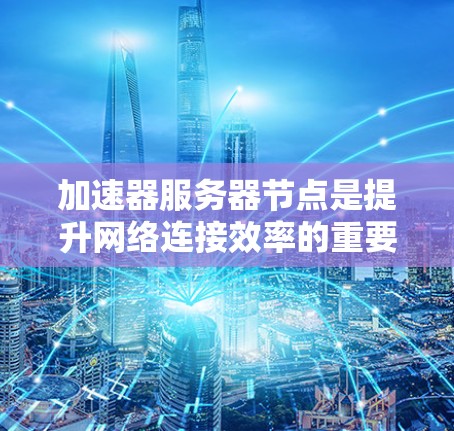 加速器服务器节点是提升网络连接效率的重要工具，尤其在延迟高或访问受限的情况下。以下是关于加速器服务器节点的详细总结