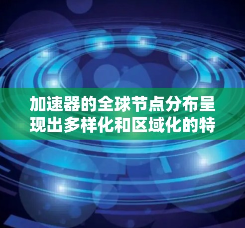 加速器的全球节点分布呈现出多样化和区域化的特点，受到技术发展、行业需求、地理位置、企业策略以及技术标准等多重因素的影响。以下是对加速器全球节点分布的详细分析