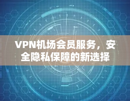 VPN机场会员服务，安全隐私保障的新选择