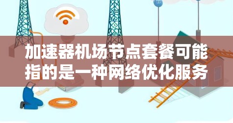 加速器机场节点套餐可能指的是一种网络优化服务套餐，结合了加速器技术和机场节点的功能，通常用于提供高速、低延迟的网络服务。以下是一些可能的解释和相关信息