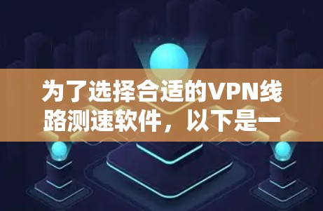 为了选择合适的VPN线路测速软件，以下是一个有条理的建议步骤