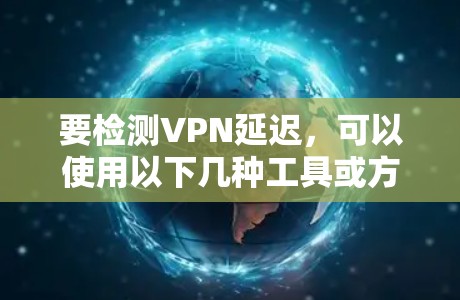要检测VPN延迟，可以使用以下几种工具或方法