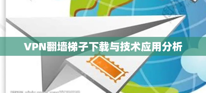 VPN翻墙梯子下载与技术应用分析