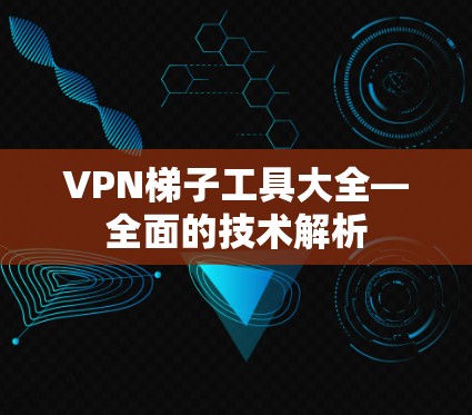 VPN梯子工具大全—全面的技术解析