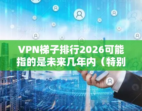 VPN梯子排行2026可能指的是未来几年内（特别是2026年）全球最受欢迎或最优质的VPN服务排名或趋势预测。如果你是想了解未来VPN行业的发展趋势或排名，以下是一些可能的方向和分析