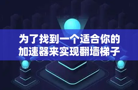 为了找到一个适合你的加速器来实现翻墙梯子的效果，可以按照以下步骤进行