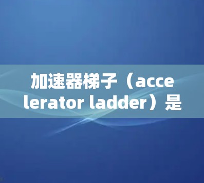 加速器梯子（accelerator ladder）是用于物理实验中的设备，通常用于研究物体在加速过程中的运动特性，如冲击、空气阻力等。选择合适的加速器梯子需要根据实验需求、预算和使用场景来决定