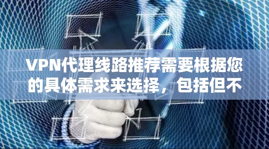 VPN代理线路推荐需要根据您的具体需求来选择，包括但不限于以下几个方面