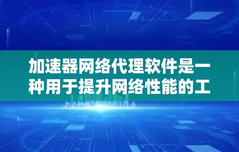 加速器网络代理软件是一种用于提升网络性能的工具，通过优化数据传输路径来加快连接速度并减少延迟。以下是对这一主题的详细分析和总结
