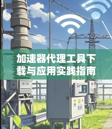 加速器代理工具下载与应用实践指南