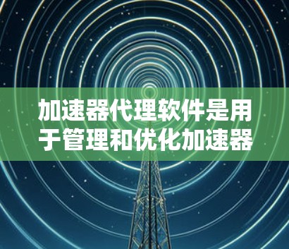 加速器代理软件是用于管理和优化加速器（如GPU、TPU等）的资源和性能的工具。这些软件能够帮助用户更高效地利用加速器资源，优化计算任务的性能。以下是一些常见的加速器代理软件及其测评和对比分析