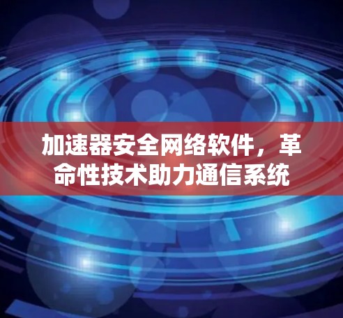 加速器安全网络软件，革命性技术助力通信系统