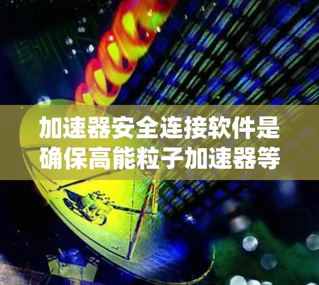 加速器安全连接软件是确保高能粒子加速器等设备数据安全传输和实时控制的关键系统。以下是对该软件的详细分析和总结