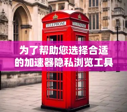 为了帮助您选择合适的加速器隐私浏览工具，以下是对几款知名工具的详细分析和总结