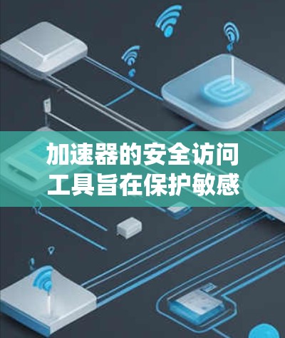 加速器的安全访问工具旨在保护敏感数据和资源，确保只有授权用户或系统能够访问加速器。以下是对这一主题的详细分析和总结