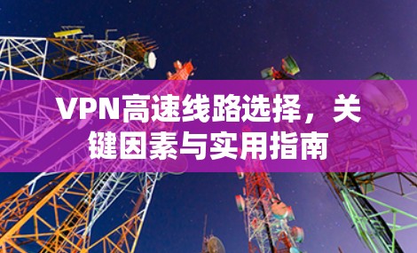 VPN高速线路选择，关键因素与实用指南